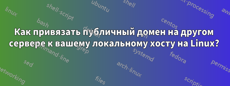 Как привязать публичный домен на другом сервере к вашему локальному хосту на Linux?