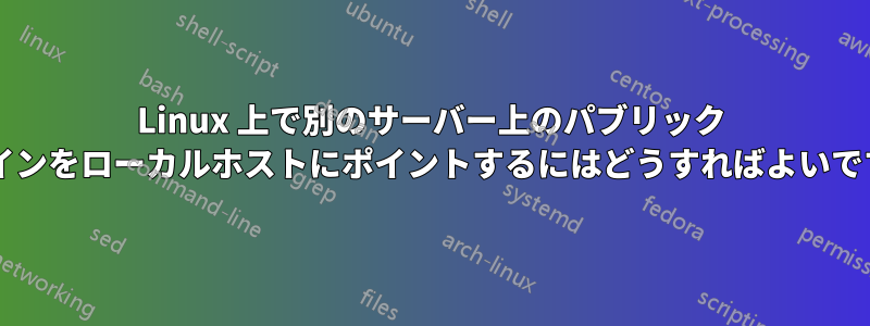 Linux 上で別のサーバー上のパブリック ドメインをローカルホストにポイントするにはどうすればよいですか?