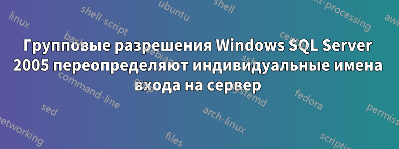 Групповые разрешения Windows SQL Server 2005 переопределяют индивидуальные имена входа на сервер