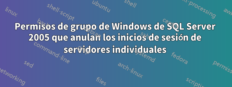 Permisos de grupo de Windows de SQL Server 2005 que anulan los inicios de sesión de servidores individuales