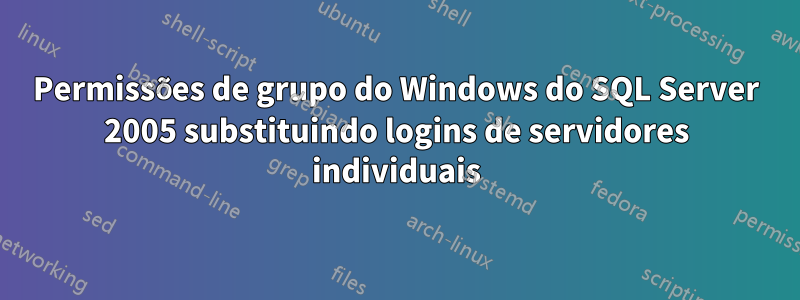 Permissões de grupo do Windows do SQL Server 2005 substituindo logins de servidores individuais