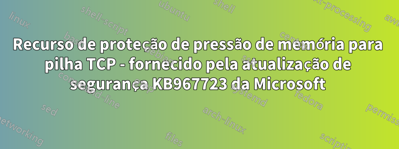 Recurso de proteção de pressão de memória para pilha TCP - fornecido pela atualização de segurança KB967723 da Microsoft