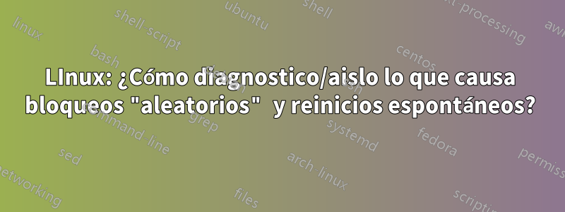 LInux: ¿Cómo diagnostico/aislo lo que causa bloqueos "aleatorios" y reinicios espontáneos?