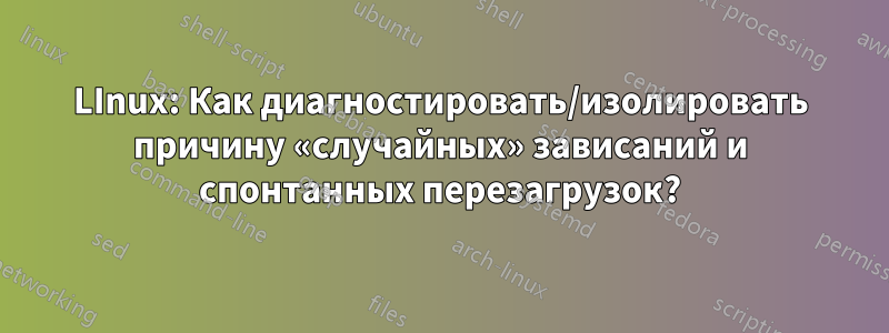 LInux: Как диагностировать/изолировать причину «случайных» зависаний и спонтанных перезагрузок?