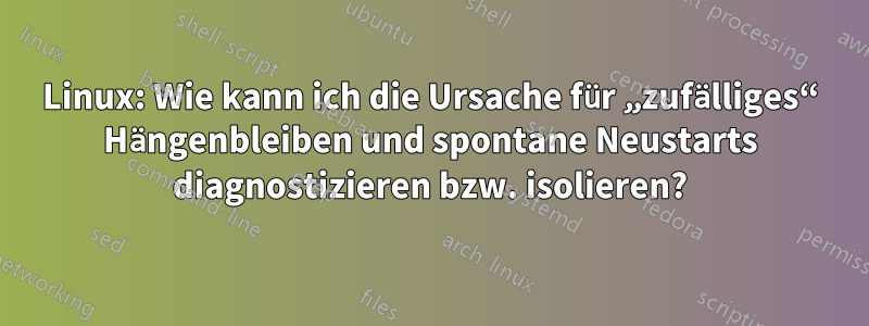 Linux: Wie kann ich die Ursache für „zufälliges“ Hängenbleiben und spontane Neustarts diagnostizieren bzw. isolieren?