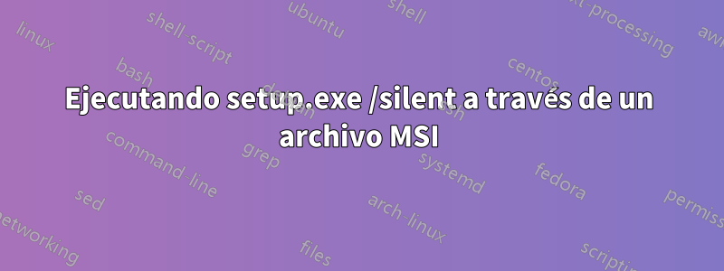 Ejecutando setup.exe /silent a través de un archivo MSI