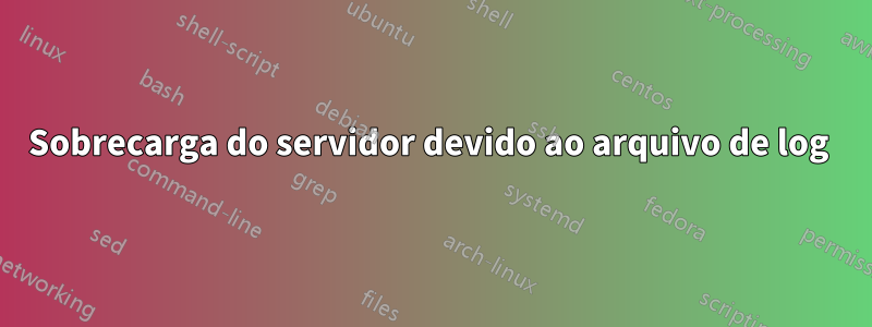 Sobrecarga do servidor devido ao arquivo de log 