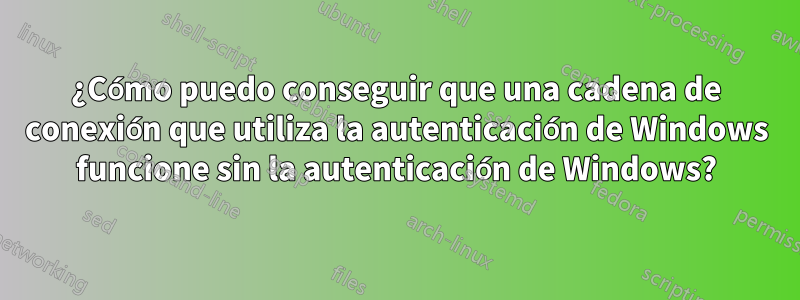 ¿Cómo puedo conseguir que una cadena de conexión que utiliza la autenticación de Windows funcione sin la autenticación de Windows?