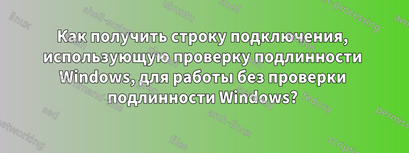 Как получить строку подключения, использующую проверку подлинности Windows, для работы без проверки подлинности Windows?