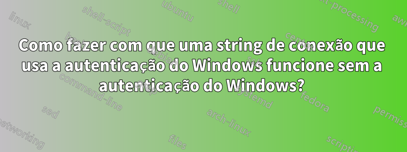 Como fazer com que uma string de conexão que usa a autenticação do Windows funcione sem a autenticação do Windows?