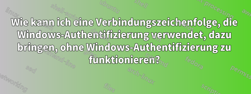 Wie kann ich eine Verbindungszeichenfolge, die Windows-Authentifizierung verwendet, dazu bringen, ohne Windows-Authentifizierung zu funktionieren?