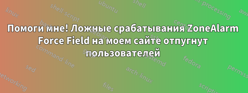 Помоги мне! Ложные срабатывания ZoneAlarm Force Field на моем сайте отпугнут пользователей