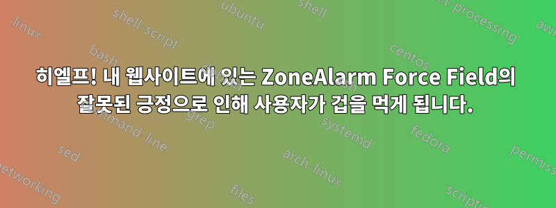 히엘프! 내 웹사이트에 있는 ZoneAlarm Force Field의 잘못된 긍정으로 인해 사용자가 겁을 먹게 됩니다.