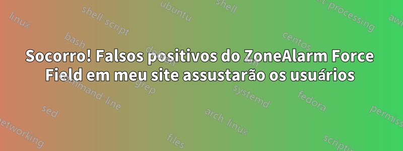 Socorro! Falsos positivos do ZoneAlarm Force Field em meu site assustarão os usuários