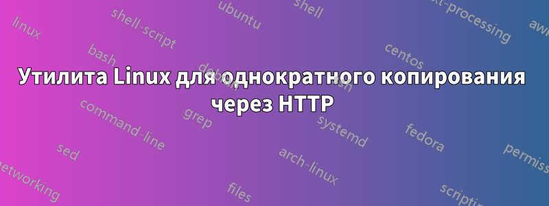 Утилита Linux для однократного копирования через HTTP