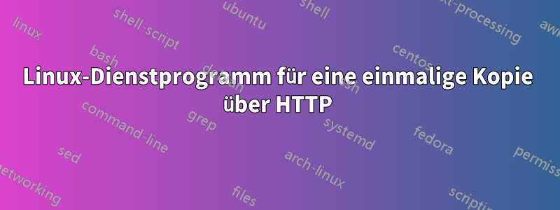 Linux-Dienstprogramm für eine einmalige Kopie über HTTP