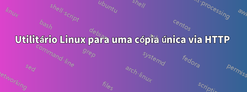 Utilitário Linux para uma cópia única via HTTP