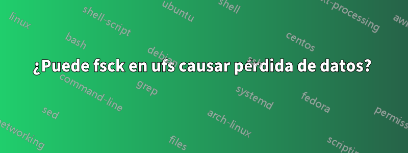 ¿Puede fsck en ufs causar pérdida de datos?