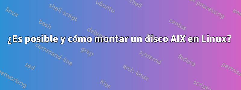 ¿Es posible y cómo montar un disco AIX en Linux?