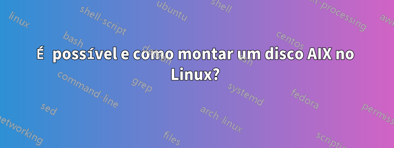 É possível e como montar um disco AIX no Linux?