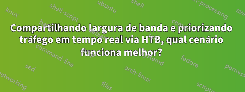 Compartilhando largura de banda e priorizando tráfego em tempo real via HTB, qual cenário funciona melhor?