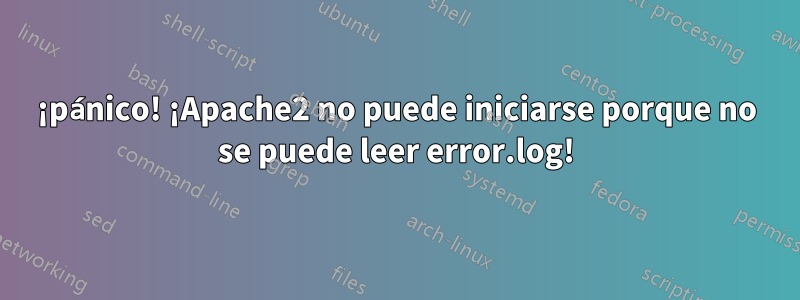 ¡pánico! ¡Apache2 no puede iniciarse porque no se puede leer error.log!