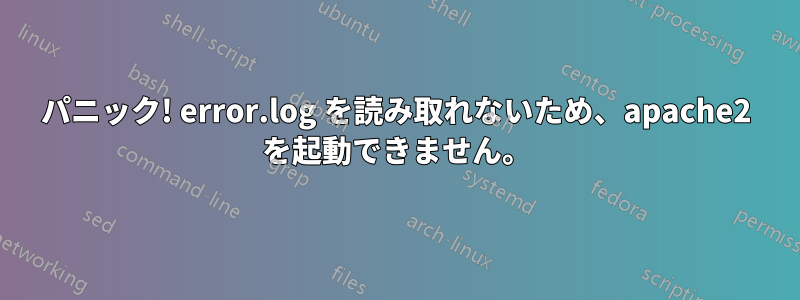 パニック! error.log を読み取れないため、apache2 を起動できません。