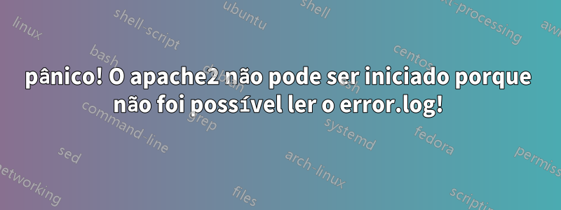 pânico! O apache2 não pode ser iniciado porque não foi possível ler o error.log!