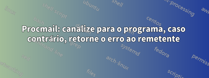 Procmail: canalize para o programa, caso contrário, retorne o erro ao remetente