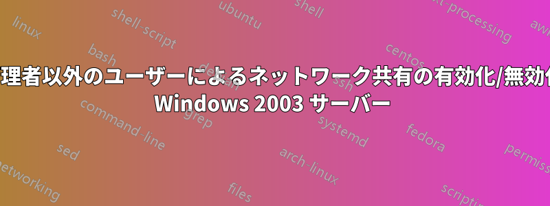 管理者以外のユーザーによるネットワーク共有の有効化/無効化 Windows 2003 サーバー