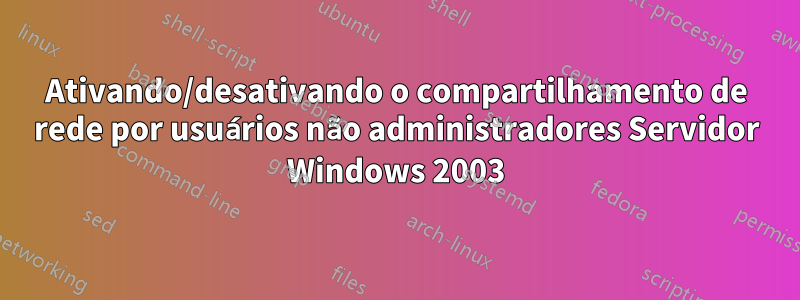 Ativando/desativando o compartilhamento de rede por usuários não administradores Servidor Windows 2003