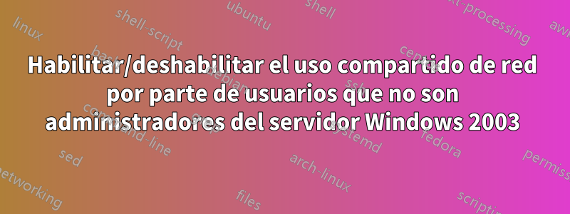 Habilitar/deshabilitar el uso compartido de red por parte de usuarios que no son administradores del servidor Windows 2003