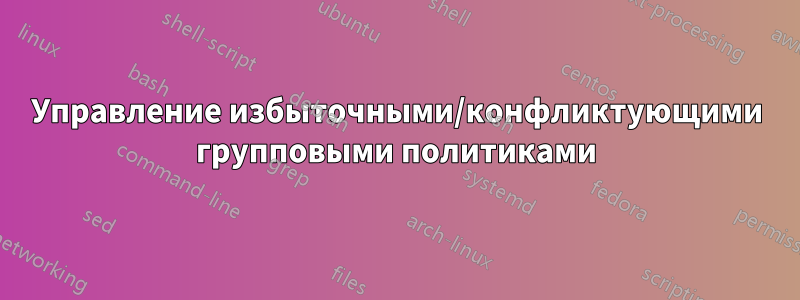 Управление избыточными/конфликтующими групповыми политиками