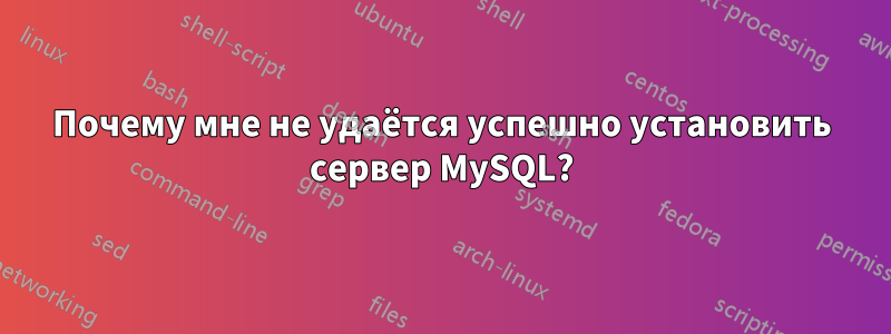 Почему мне не удаётся успешно установить сервер MySQL?