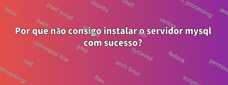 Por que não consigo instalar o servidor mysql com sucesso?