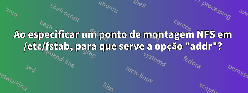 Ao especificar um ponto de montagem NFS em /etc/fstab, para que serve a opção "addr"?