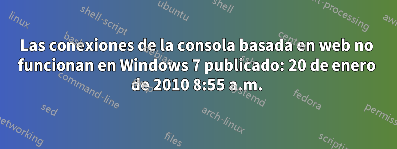 Las conexiones de la consola basada en web no funcionan en Windows 7 publicado: 20 de enero de 2010 8:55 a.m.