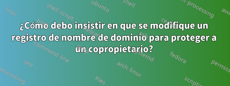 ¿Cómo debo insistir en que se modifique un registro de nombre de dominio para proteger a un copropietario?