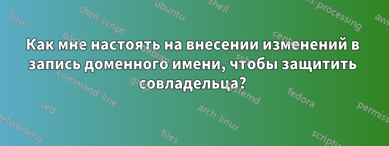 Как мне настоять на внесении изменений в запись доменного имени, чтобы защитить совладельца?