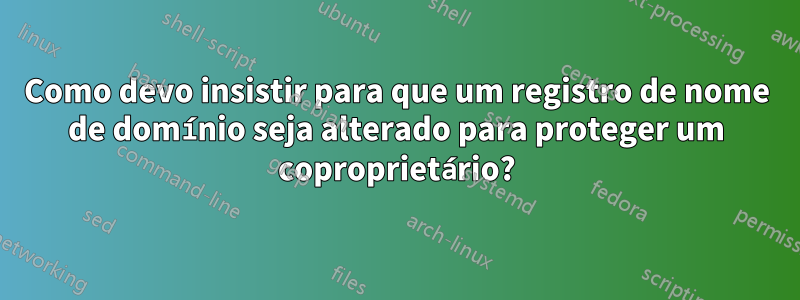 Como devo insistir para que um registro de nome de domínio seja alterado para proteger um coproprietário?