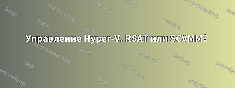 Управление Hyper-V. RSAT или SCVMM?