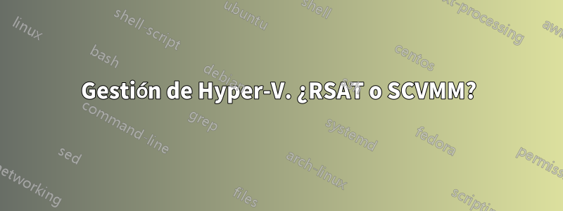 Gestión de Hyper-V. ¿RSAT o SCVMM?