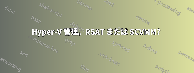 Hyper-V 管理。RSAT または SCVMM?