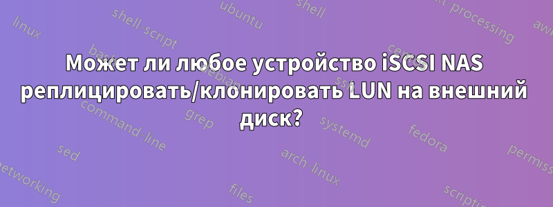 Может ли любое устройство iSCSI NAS реплицировать/клонировать LUN на внешний диск? 