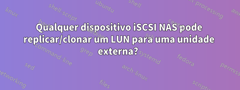 Qualquer dispositivo iSCSI NAS pode replicar/clonar um LUN para uma unidade externa? 