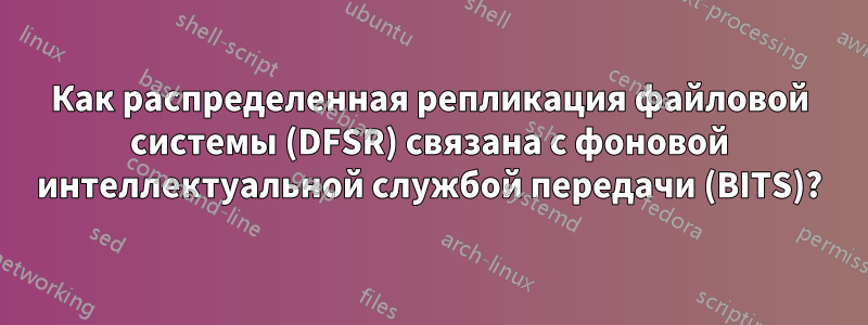 Как распределенная репликация файловой системы (DFSR) связана с фоновой интеллектуальной службой передачи (BITS)?