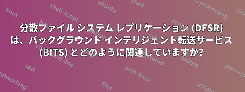 分散ファイル システム レプリケーション (DFSR) は、バックグラウンド インテリジェント転送サービス (BITS) とどのように関連していますか?