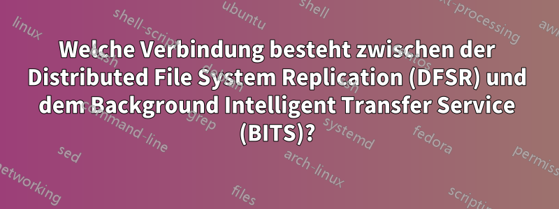 Welche Verbindung besteht zwischen der Distributed File System Replication (DFSR) und dem Background Intelligent Transfer Service (BITS)?