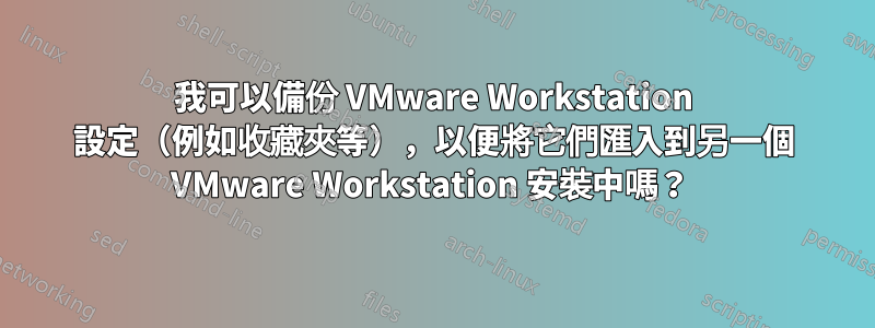 我可以備份 VMware Workstation 設定（例如收藏夾等），以便將它們匯入到另一個 VMware Workstation 安裝中嗎？ 