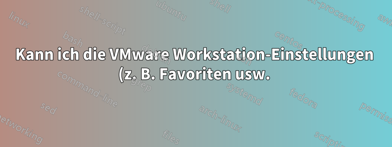Kann ich die VMware Workstation-Einstellungen (z. B. Favoriten usw.) sichern, sodass ich sie in eine andere VMware Workstation-Installation importieren kann?